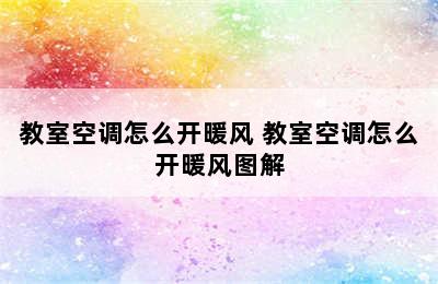 教室空调怎么开暖风 教室空调怎么开暖风图解